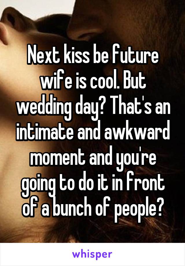 Next kiss be future wife is cool. But wedding day? That's an intimate and awkward moment and you're going to do it in front of a bunch of people?