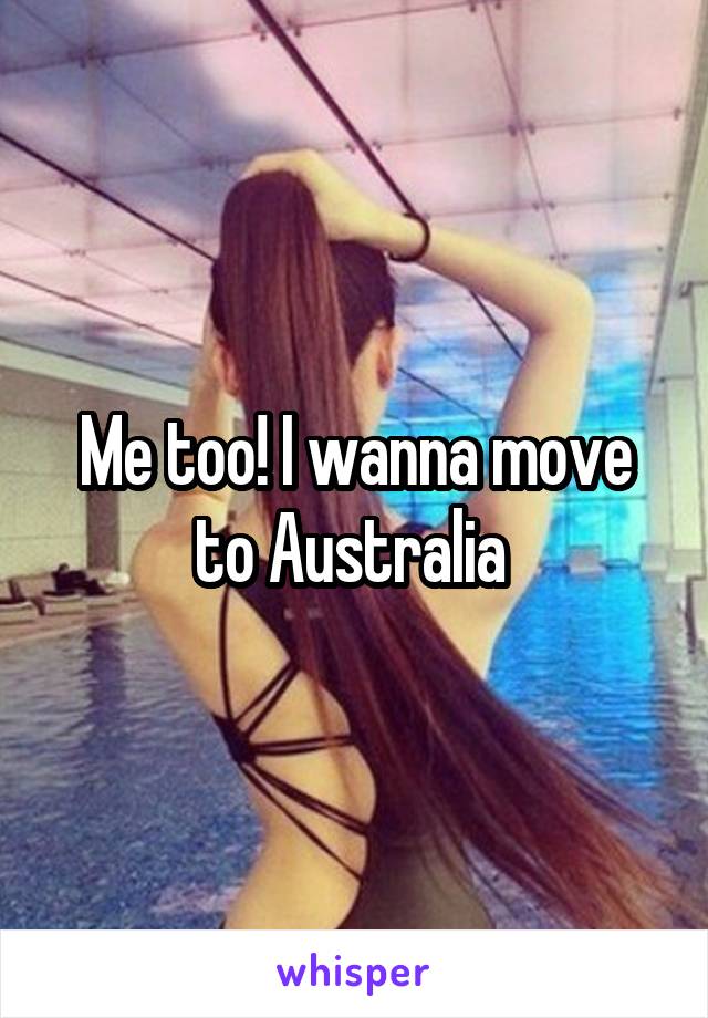 Me too! I wanna move to Australia 