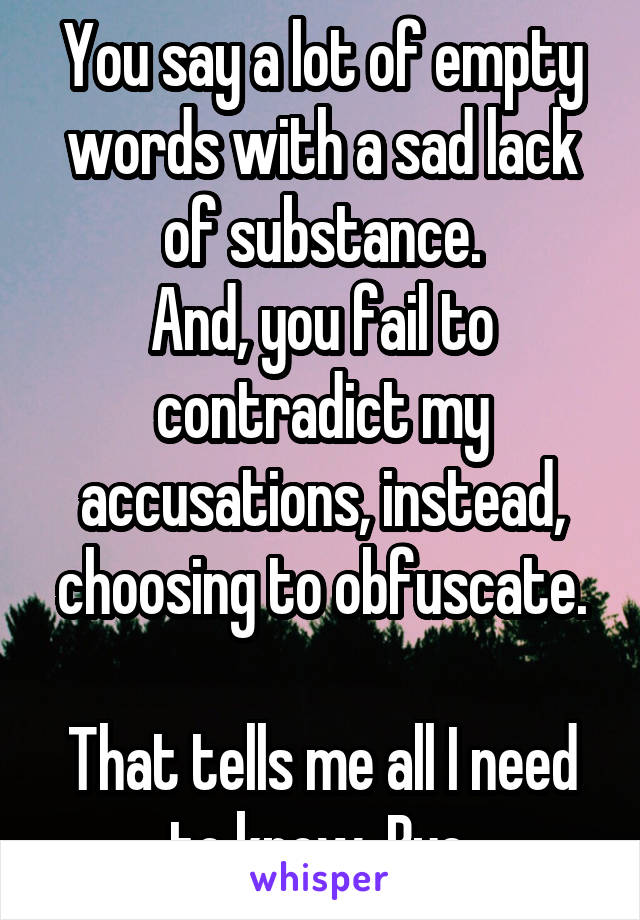 You say a lot of empty words with a sad lack of substance.
And, you fail to contradict my accusations, instead, choosing to obfuscate.

That tells me all I need to know. Bye.