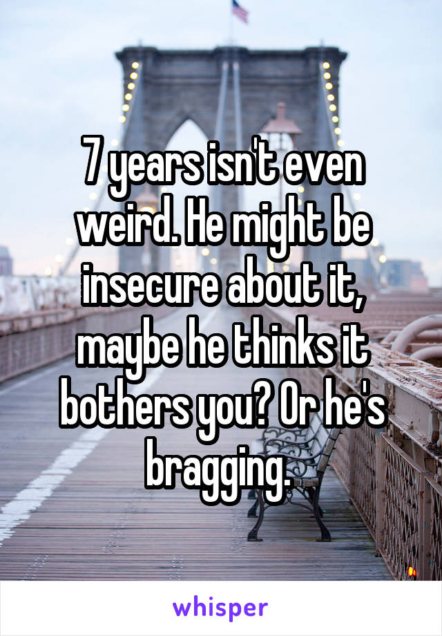 7 years isn't even weird. He might be insecure about it, maybe he thinks it bothers you? Or he's bragging. 