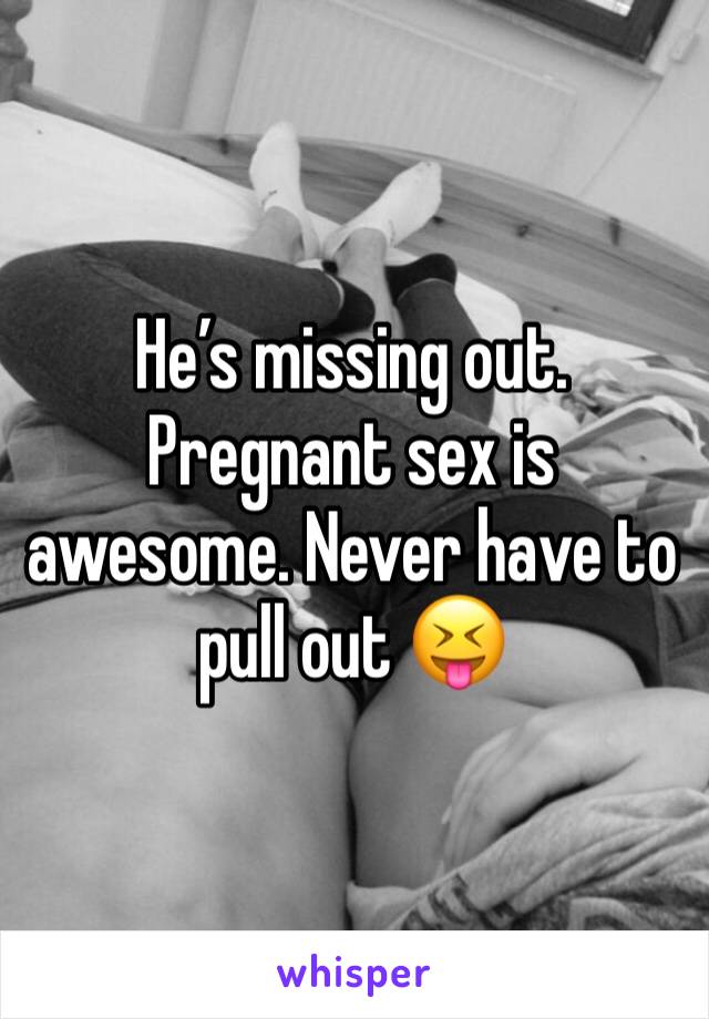 He’s missing out. Pregnant sex is awesome. Never have to pull out 😝