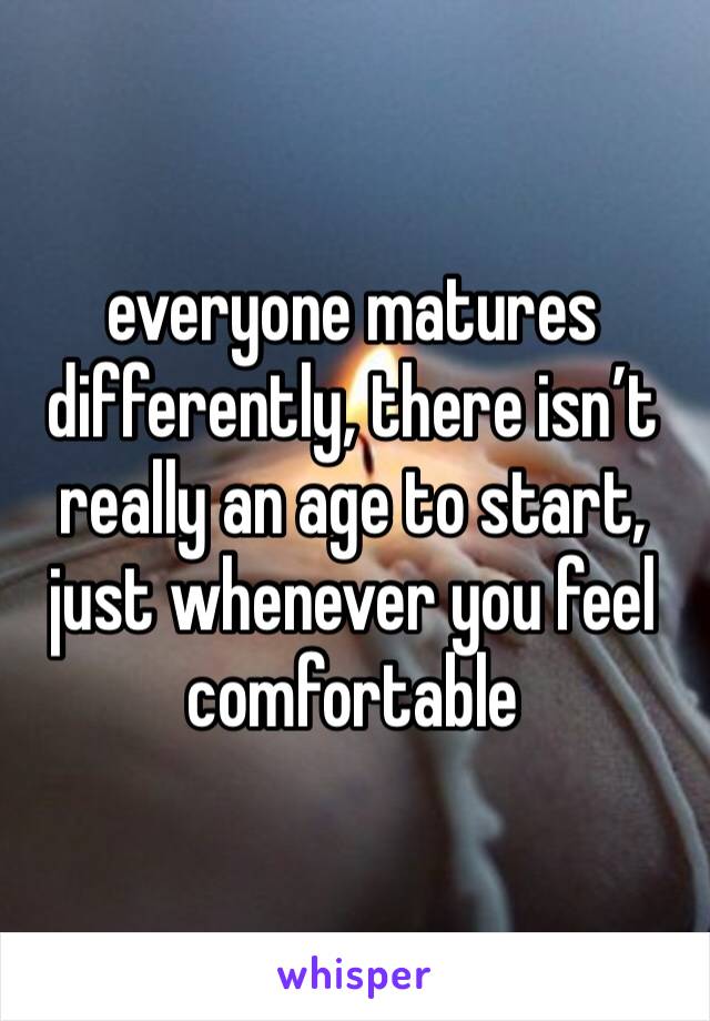 everyone matures differently, there isn’t really an age to start, just whenever you feel comfortable 
