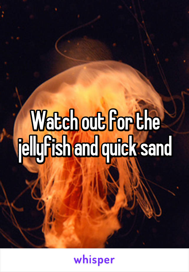 Watch out for the jellyfish and quick sand