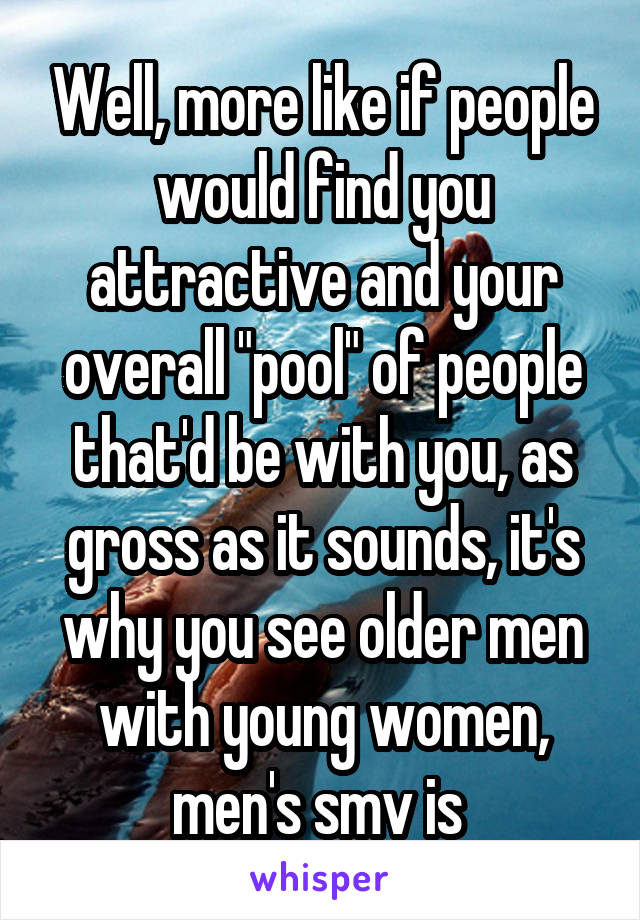 Well, more like if people would find you attractive and your overall "pool" of people that'd be with you, as gross as it sounds, it's why you see older men with young women, men's smv is 