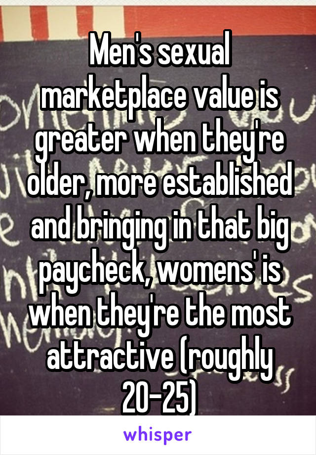 Men's sexual marketplace value is greater when they're older, more established and bringing in that big paycheck, womens' is when they're the most attractive (roughly 20-25)