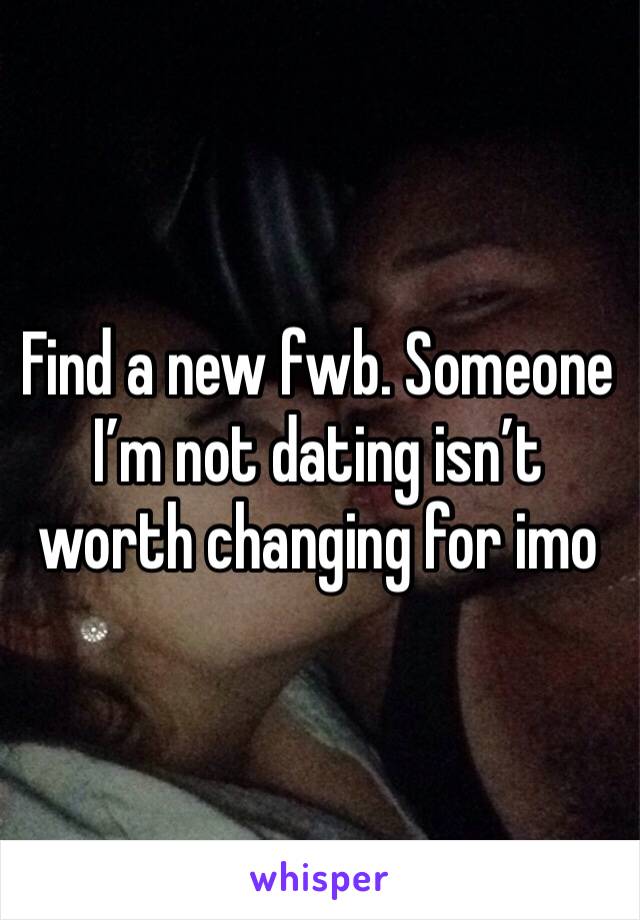 Find a new fwb. Someone I’m not dating isn’t worth changing for imo