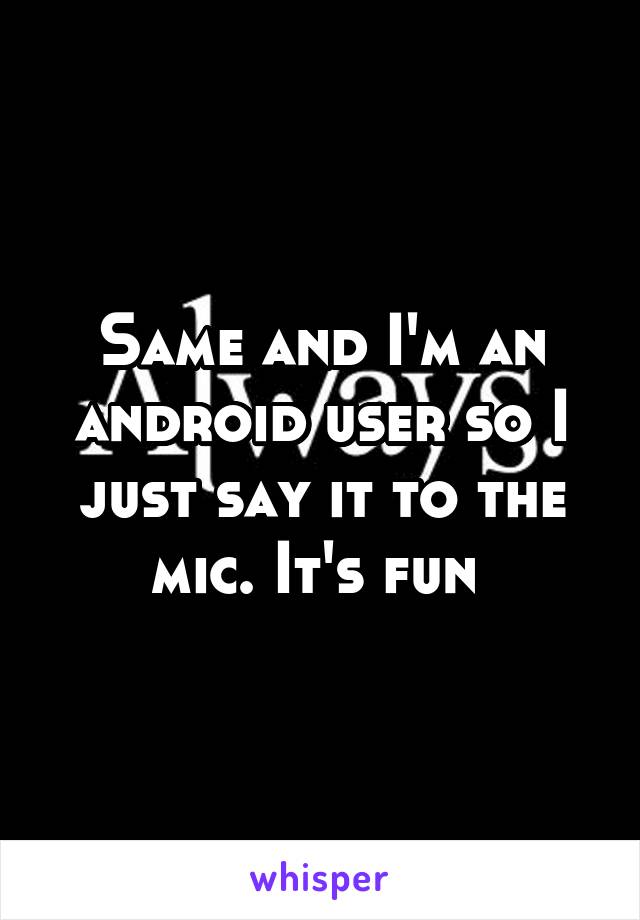 Same and I'm an android user so I just say it to the mic. It's fun 