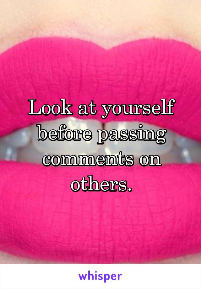 Look at yourself before passing comments on others.