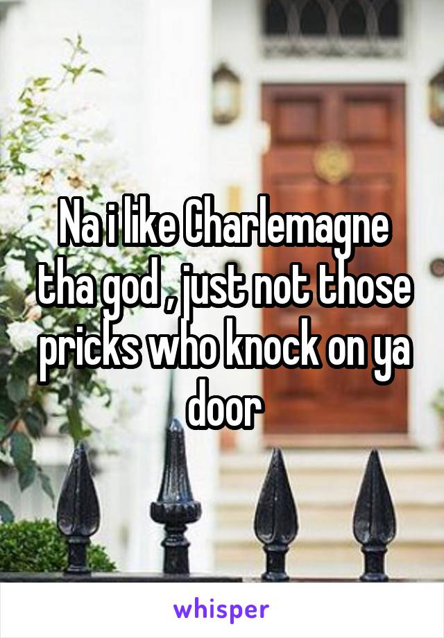 Na i like Charlemagne tha god , just not those pricks who knock on ya door