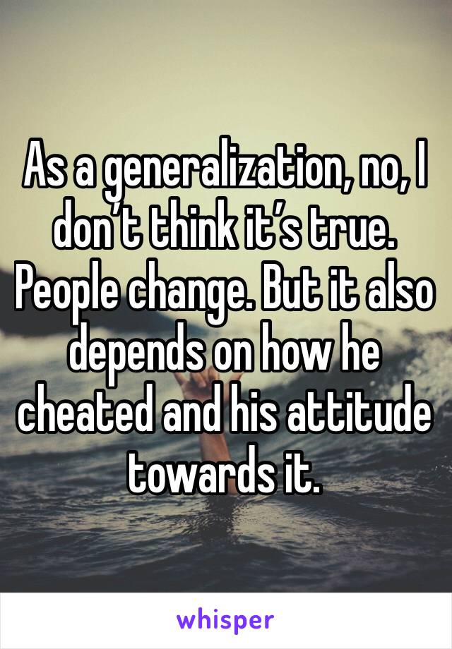 As a generalization, no, I don’t think it’s true. People change. But it also depends on how he cheated and his attitude towards it.