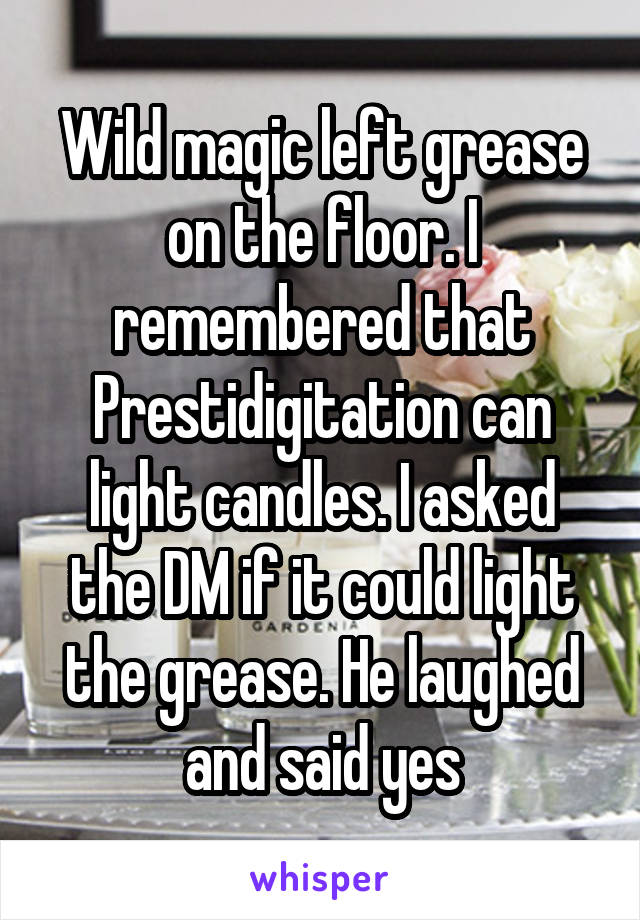 Wild magic left grease on the floor. I remembered that Prestidigitation can light candles. I asked the DM if it could light the grease. He laughed and said yes