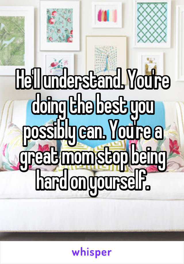 He'll understand. You're doing the best you possibly can. You're a great mom stop being hard on yourself.