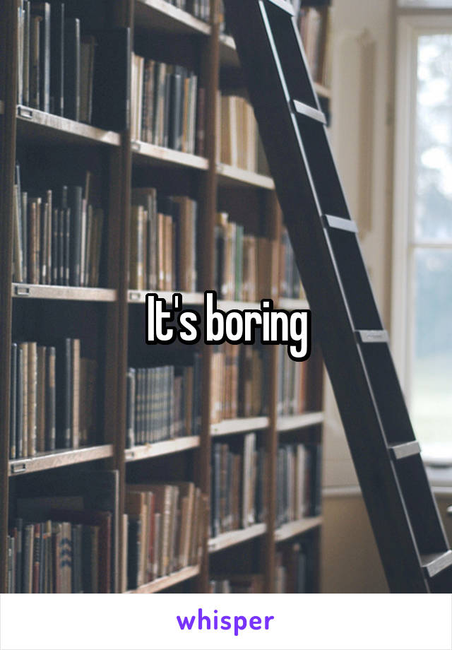 It's boring
