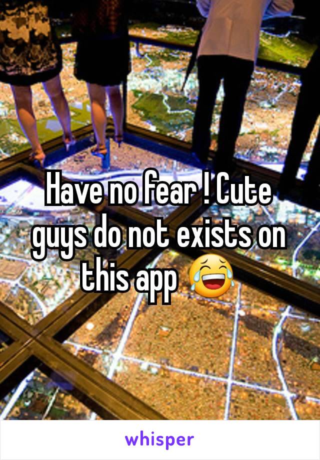 Have no fear ! Cute guys do not exists on this app 😂