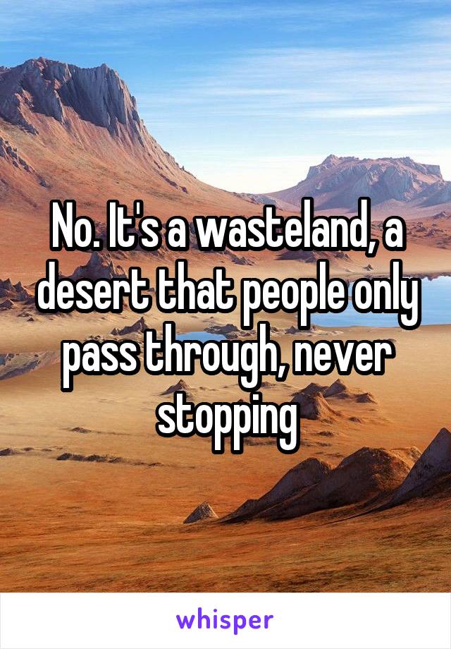 No. It's a wasteland, a desert that people only pass through, never stopping