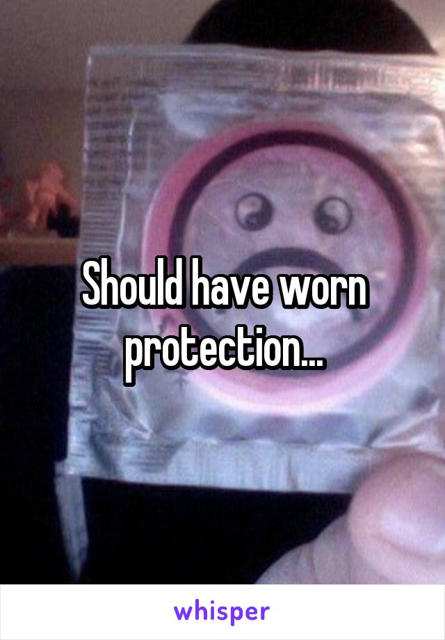 Should have worn protection...