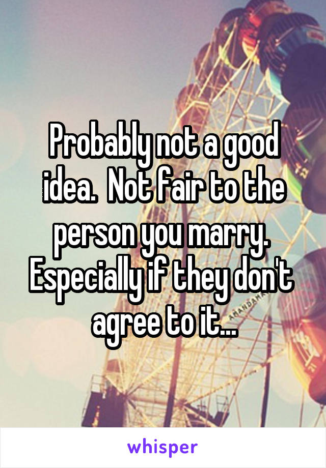 Probably not a good idea.  Not fair to the person you marry.  Especially if they don't  agree to it...