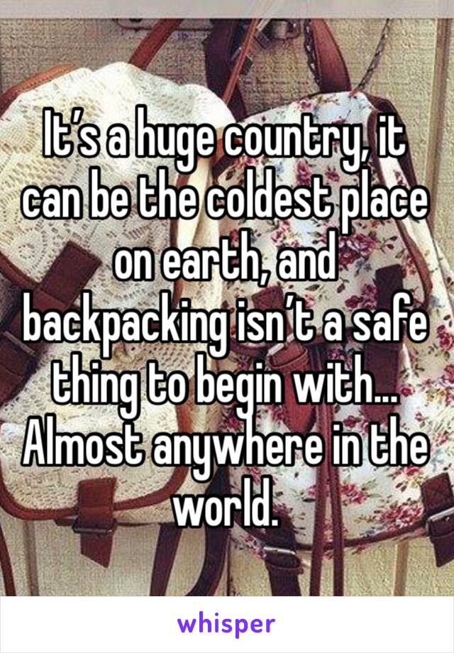 It’s a huge country, it can be the coldest place on earth, and backpacking isn’t a safe thing to begin with... Almost anywhere in the world. 