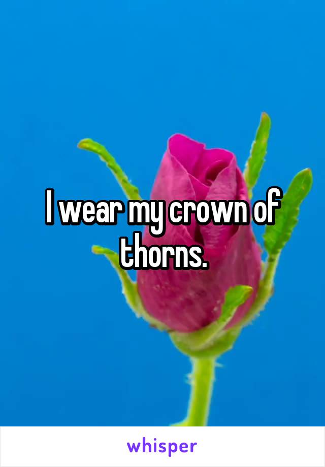 I wear my crown of thorns.