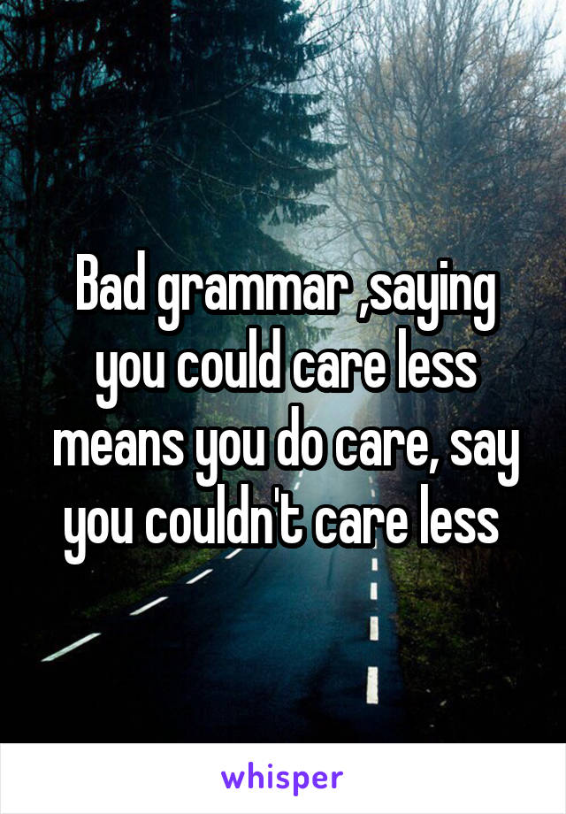 Bad grammar ,saying you could care less means you do care, say you couldn't care less 