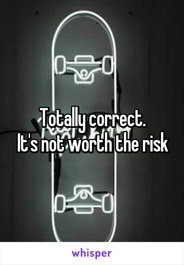 Totally correct.
It's not worth the risk