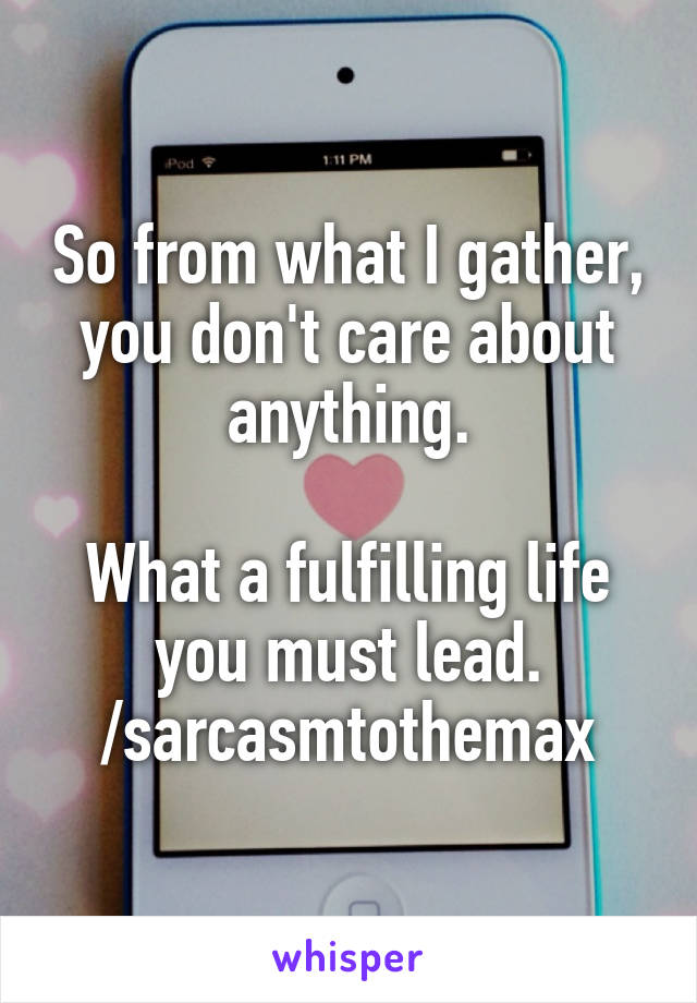 So from what I gather, you don't care about anything.

What a fulfilling life you must lead.
/sarcasmtothemax