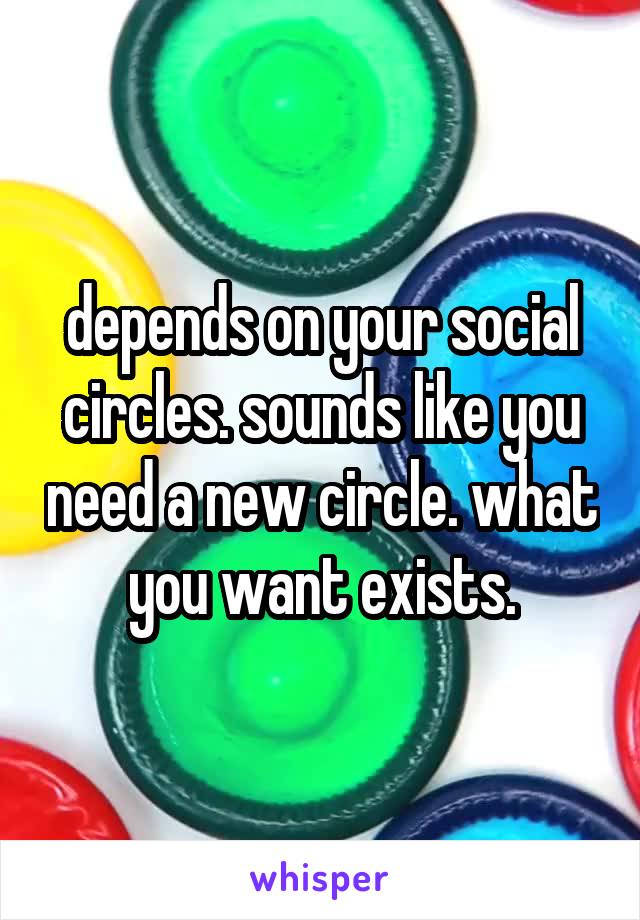depends on your social circles. sounds like you need a new circle. what you want exists.