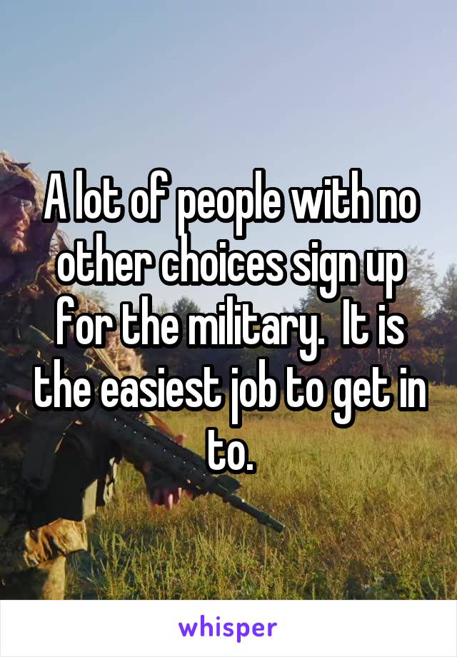 A lot of people with no other choices sign up for the military.  It is the easiest job to get in to.