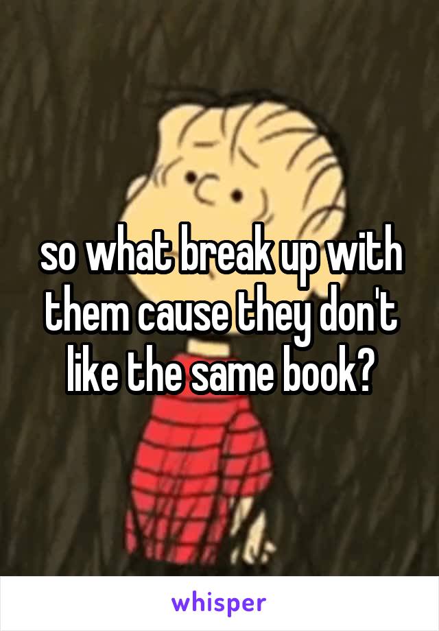 so what break up with them cause they don't like the same book?