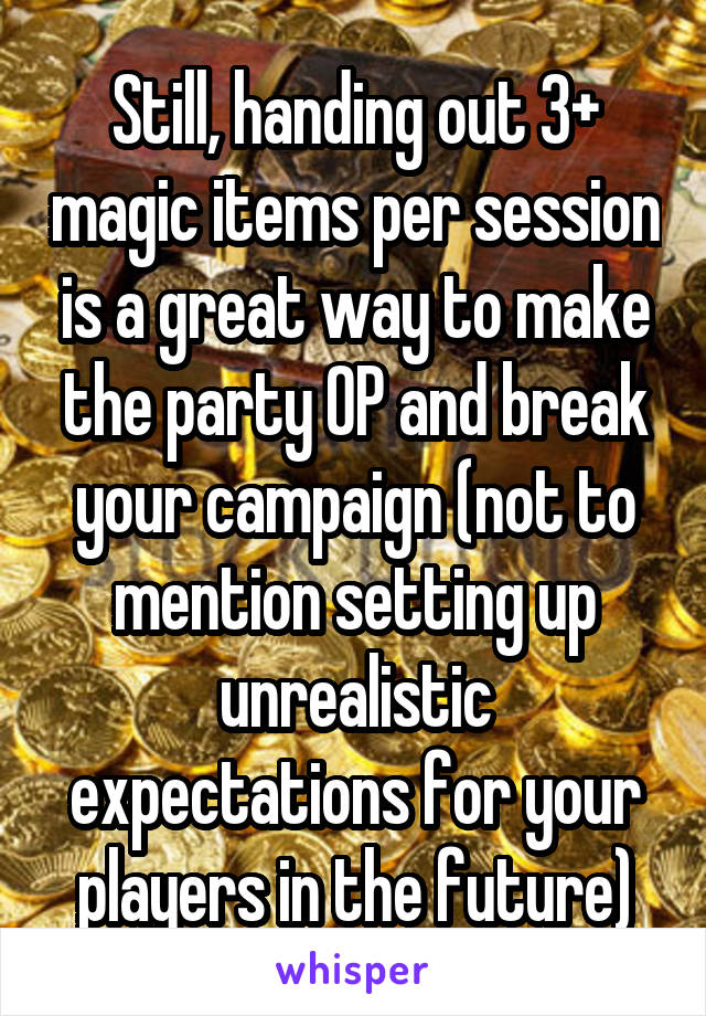Still, handing out 3+ magic items per session is a great way to make the party OP and break your campaign (not to mention setting up unrealistic expectations for your players in the future)