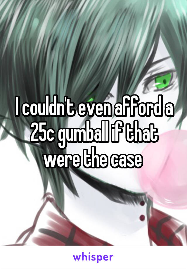 I couldn't even afford a 25c gumball if that were the case 