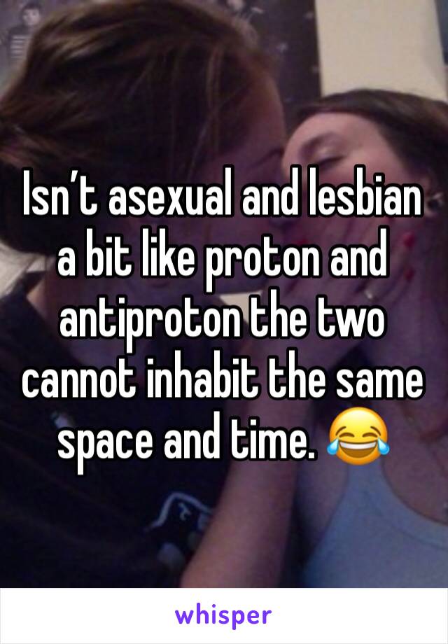 Isn’t asexual and lesbian a bit like proton and antiproton the two cannot inhabit the same space and time. 😂