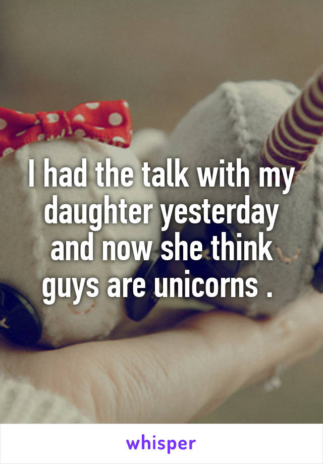 I had the talk with my daughter yesterday and now she think guys are unicorns . 