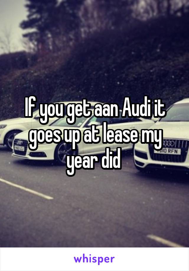 If you get aan Audi it goes up at lease my year did 