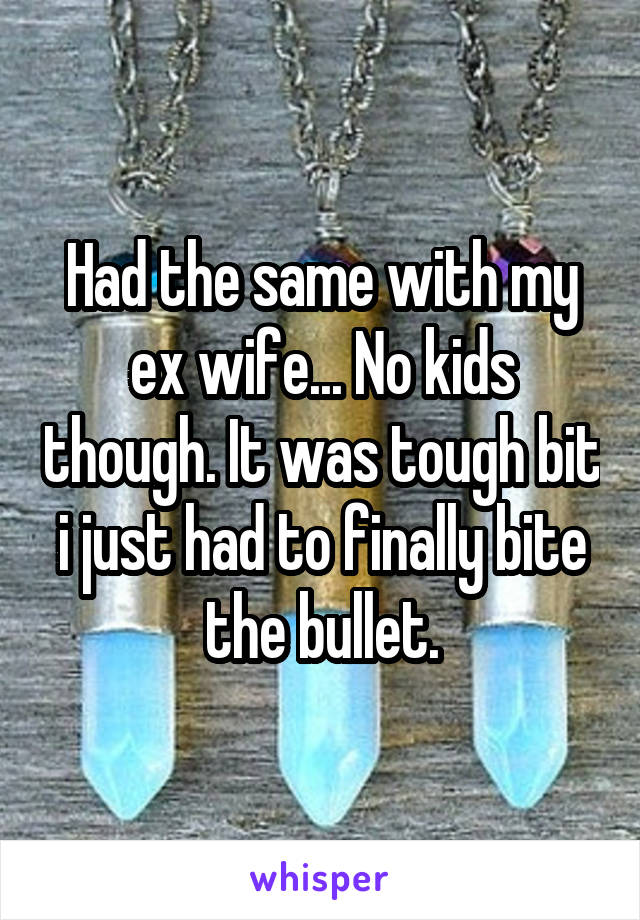 Had the same with my ex wife... No kids though. It was tough bit i just had to finally bite the bullet.