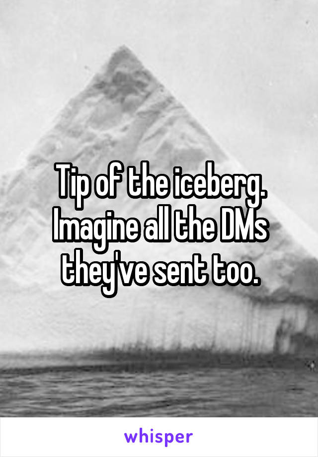 Tip of the iceberg. Imagine all the DMs they've sent too.