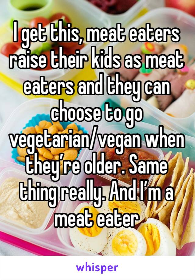 I get this, meat eaters raise their kids as meat eaters and they can choose to go vegetarian/vegan when they’re older. Same thing really. And I’m a meat eater