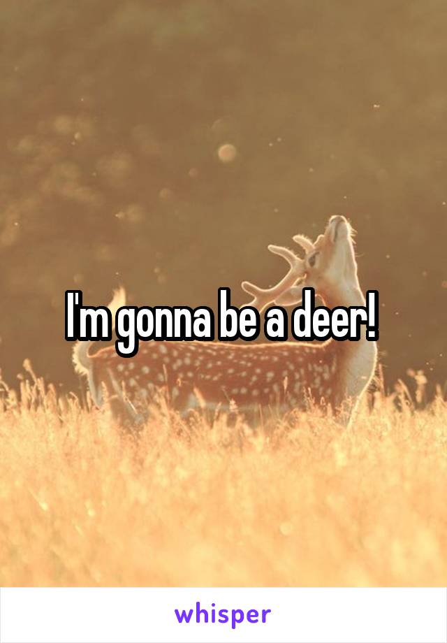 I'm gonna be a deer! 