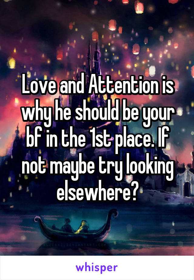 Love and Attention is why he should be your bf in the 1st place. If not maybe try looking elsewhere?