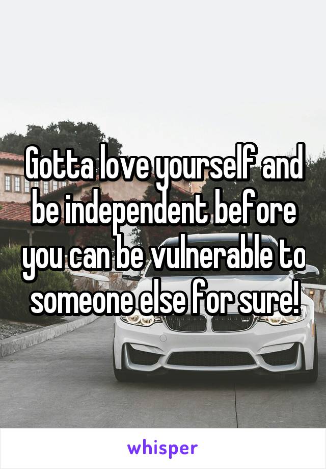 Gotta love yourself and be independent before you can be vulnerable to someone else for sure!