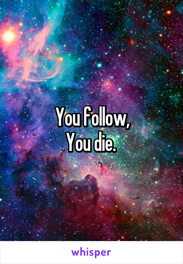 You follow,
You die. 