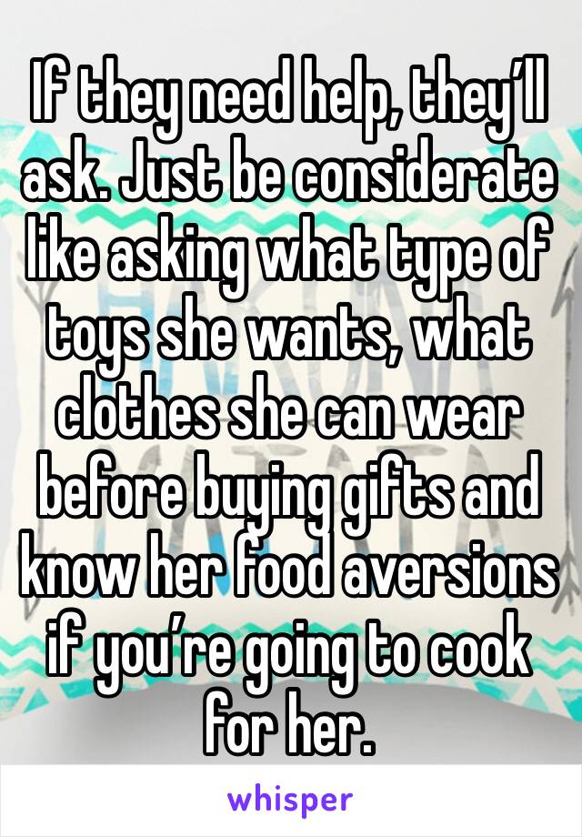 If they need help, they’ll ask. Just be considerate like asking what type of toys she wants, what clothes she can wear before buying gifts and know her food aversions if you’re going to cook for her. 