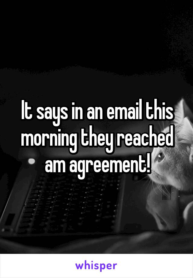 It says in an email this morning they reached am agreement!