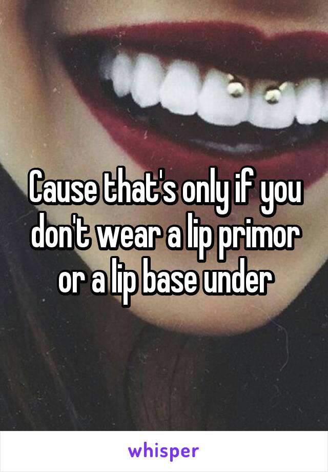 Cause that's only if you don't wear a lip primor or a lip base under