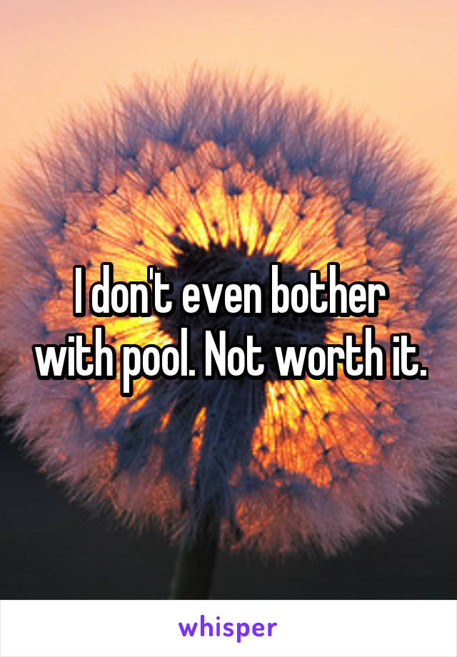 I don't even bother with pool. Not worth it.