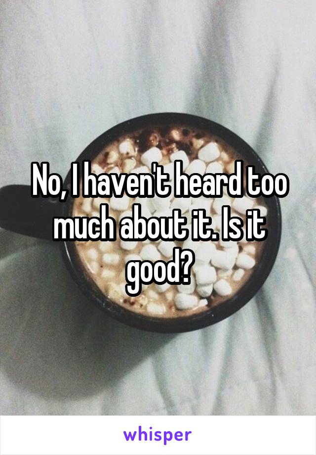 No, I haven't heard too much about it. Is it good?