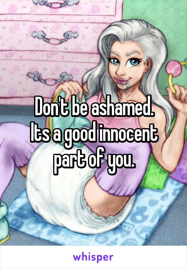 Don't be ashamed.
Its a good innocent part of you.