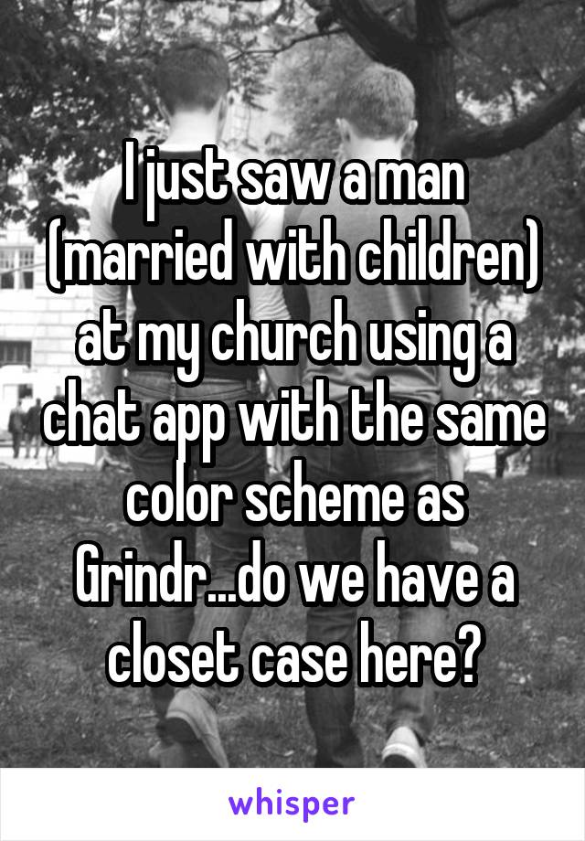I just saw a man (married with children) at my church using a chat app with the same color scheme as Grindr...do we have a closet case here?