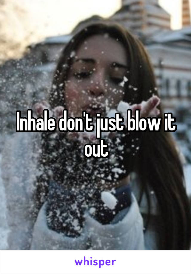 Inhale don't just blow it out