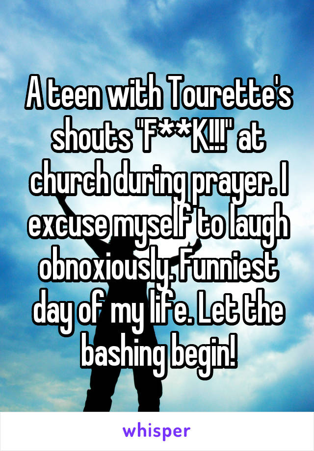 A teen with Tourette's shouts "F**K!!!" at church during prayer. I excuse myself to laugh obnoxiously. Funniest day of my life. Let the bashing begin!